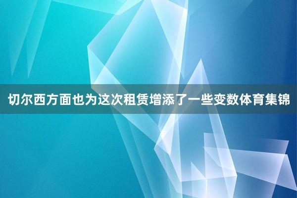 切尔西方面也为这次租赁增添了一些变数体育集锦