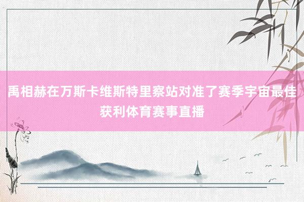 禹相赫在万斯卡维斯特里察站对准了赛季宇宙最佳获利体育赛事直播
