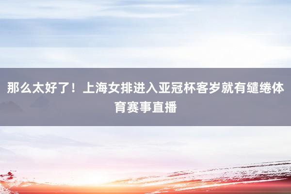 那么太好了！上海女排进入亚冠杯客岁就有缱绻体育赛事直播