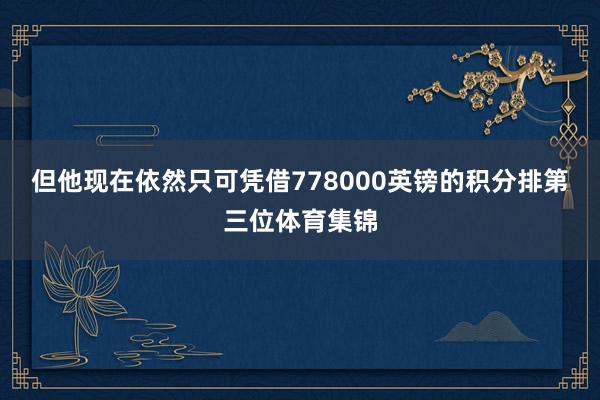 但他现在依然只可凭借778000英镑的积分排第三位体育集锦