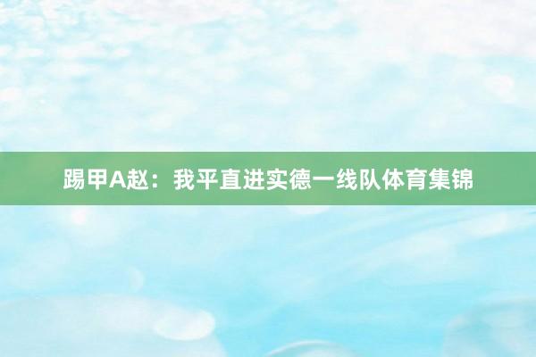 踢甲A赵：我平直进实德一线队体育集锦