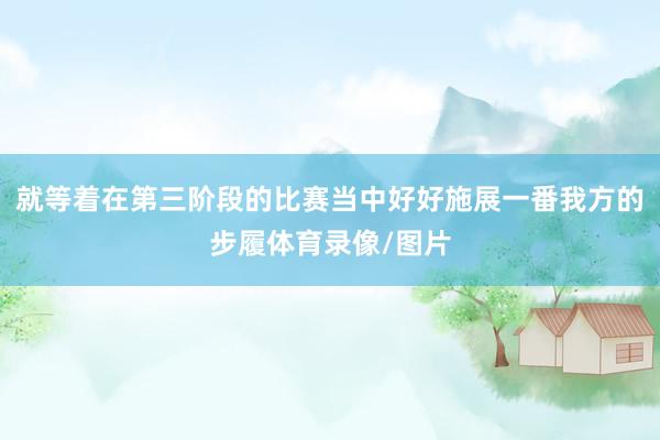 就等着在第三阶段的比赛当中好好施展一番我方的步履体育录像/图片
