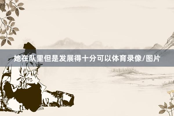 她在队里但是发展得十分可以体育录像/图片