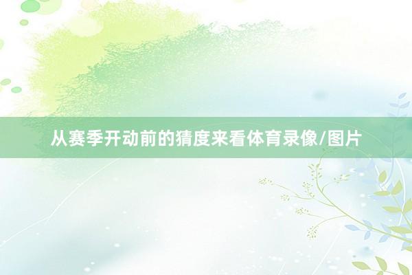 从赛季开动前的猜度来看体育录像/图片