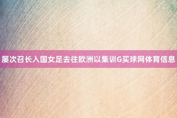屡次召长入国女足去往欧洲以集训G买球网体育信息