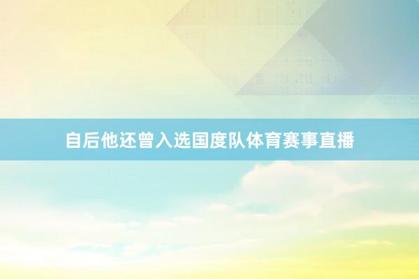 自后他还曾入选国度队体育赛事直播