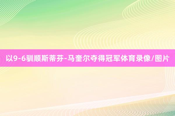以9-6驯顺斯蒂芬-马奎尔夺得冠军体育录像/图片