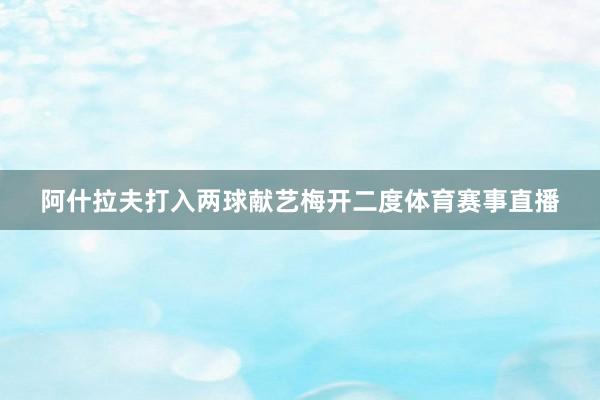 阿什拉夫打入两球献艺梅开二度体育赛事直播
