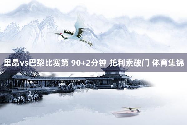 里昂vs巴黎比赛第 90+2分钟 托利索破门 体育集锦