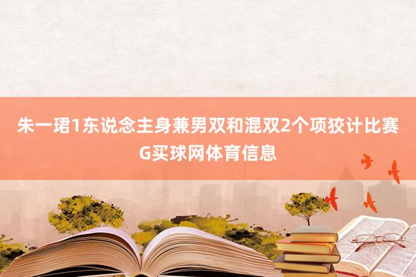 朱一珺1东说念主身兼男双和混双2个项狡计比赛G买球网体育信息