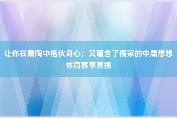 让你在熏陶中搭伙身心；又蕴含了儒家的中庸想想体育赛事直播