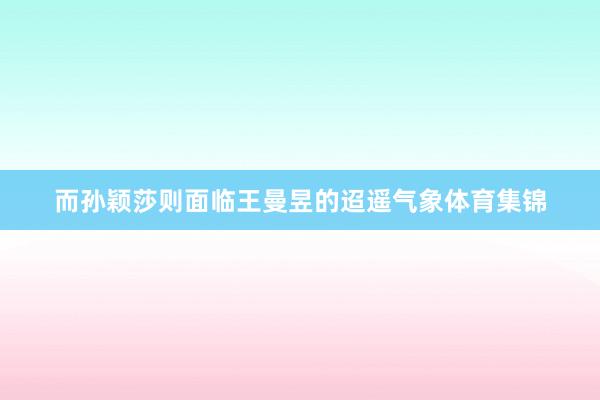 而孙颖莎则面临王曼昱的迢遥气象体育集锦