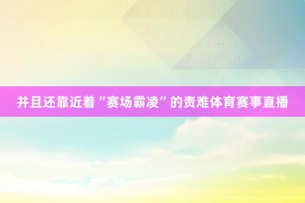 并且还靠近着“赛场霸凌”的责难体育赛事直播