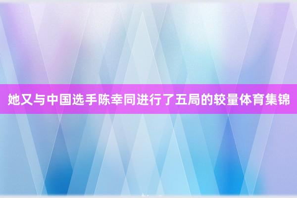 她又与中国选手陈幸同进行了五局的较量体育集锦