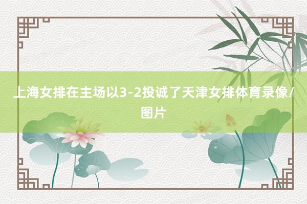 上海女排在主场以3-2投诚了天津女排体育录像/图片