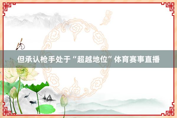 但承认枪手处于“超越地位”体育赛事直播