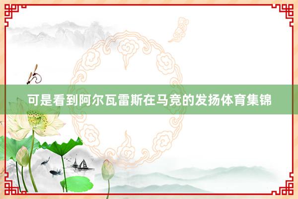 可是看到阿尔瓦雷斯在马竞的发扬体育集锦