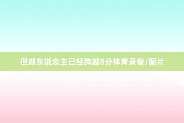 但湖东说念主已经跨越8分体育录像/图片