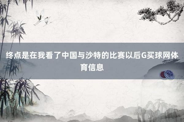 终点是在我看了中国与沙特的比赛以后G买球网体育信息