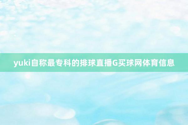 yuki自称最专科的排球直播G买球网体育信息