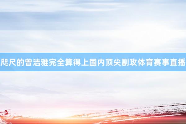 咫尺的曾洁雅完全算得上国内顶尖副攻体育赛事直播