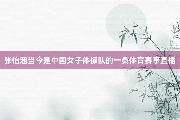 张怡涵当今是中国女子体操队的一员体育赛事直播