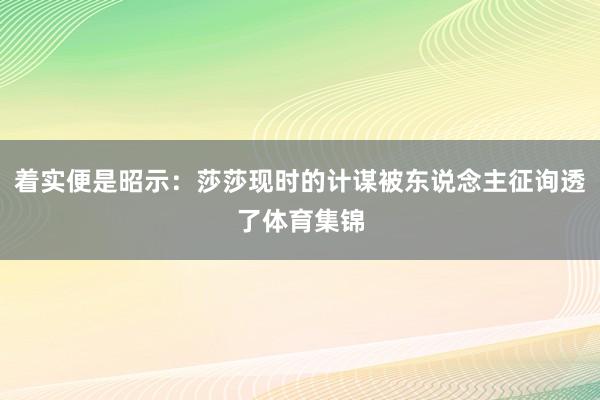 着实便是昭示：莎莎现时的计谋被东说念主征询透了体育集锦