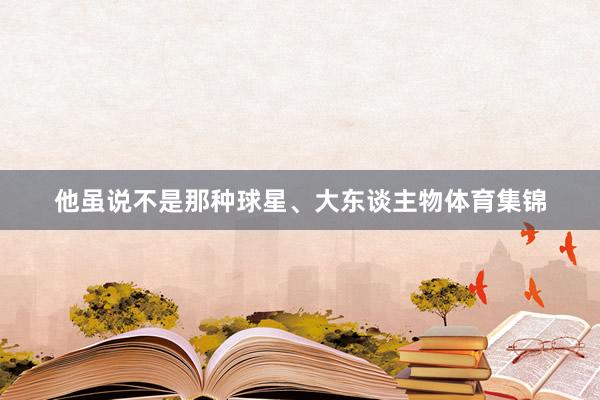 他虽说不是那种球星、大东谈主物体育集锦