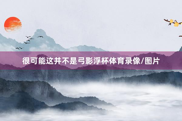 很可能这并不是弓影浮杯体育录像/图片