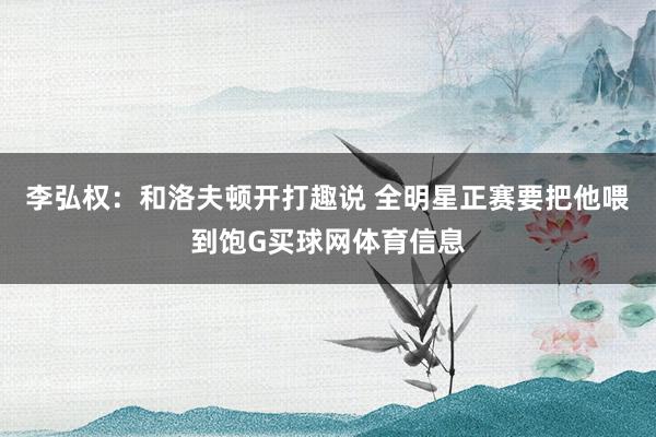 李弘权：和洛夫顿开打趣说 全明星正赛要把他喂到饱G买球网体育信息