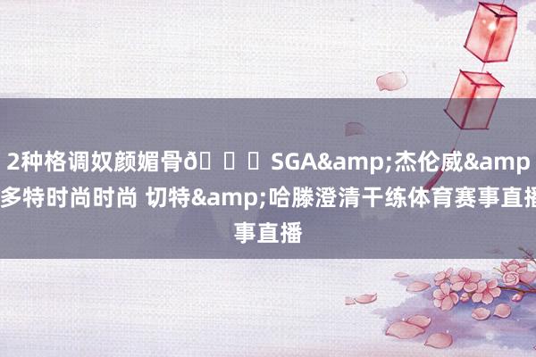 2种格调奴颜媚骨🙄SGA&杰伦威&多特时尚时尚 切特&哈滕澄清干练体育赛事直播