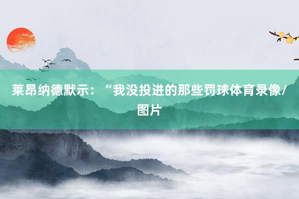 莱昂纳德默示：“我没投进的那些罚球体育录像/图片
