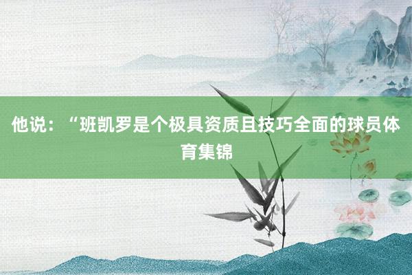 他说：“班凯罗是个极具资质且技巧全面的球员体育集锦