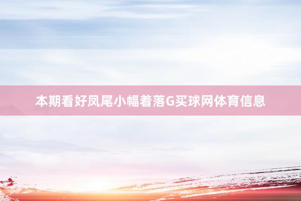 本期看好凤尾小幅着落G买球网体育信息