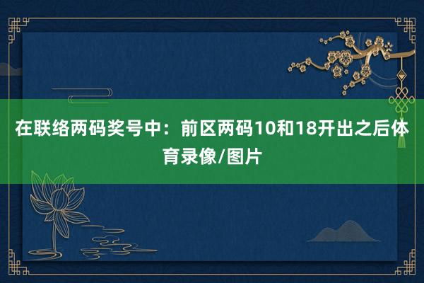 在联络两码奖号中：　　前区两码10和18开出之后体育录像/图片