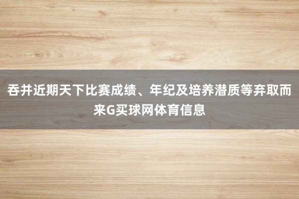 吞并近期天下比赛成绩、年纪及培养潜质等弃取而来G买球网体育信息