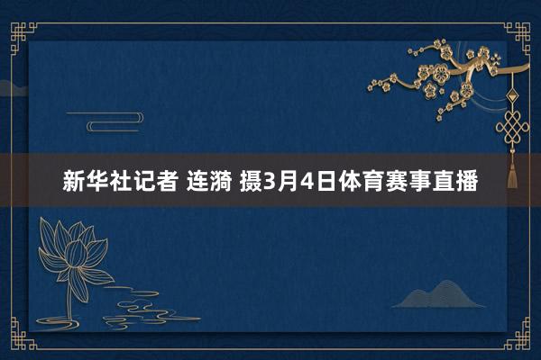 新华社记者 连漪 摄3月4日体育赛事直播
