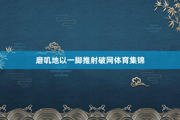 磨叽地以一脚推射破网体育集锦
