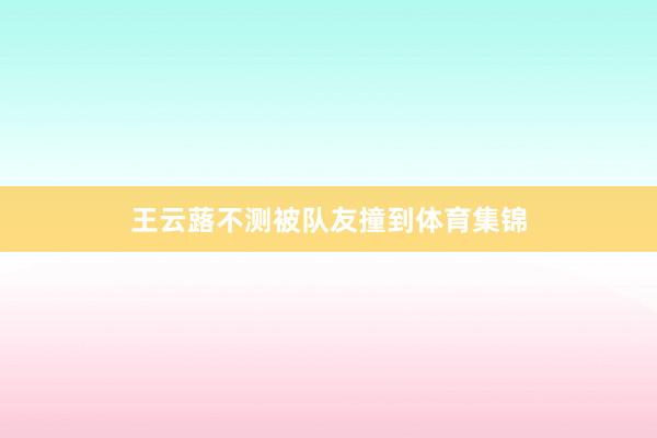 王云蕗不测被队友撞到体育集锦