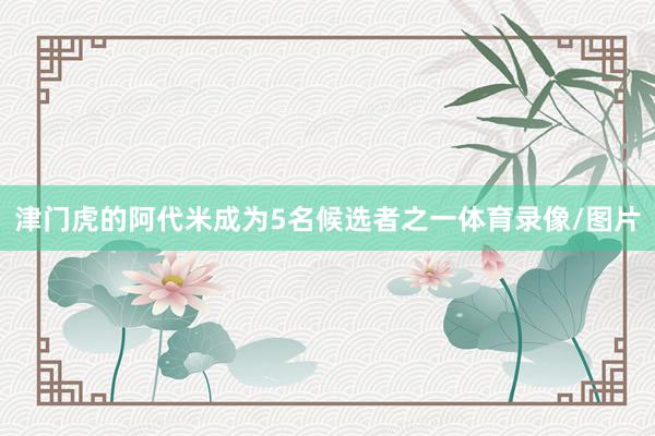 津门虎的阿代米成为5名候选者之一体育录像/图片