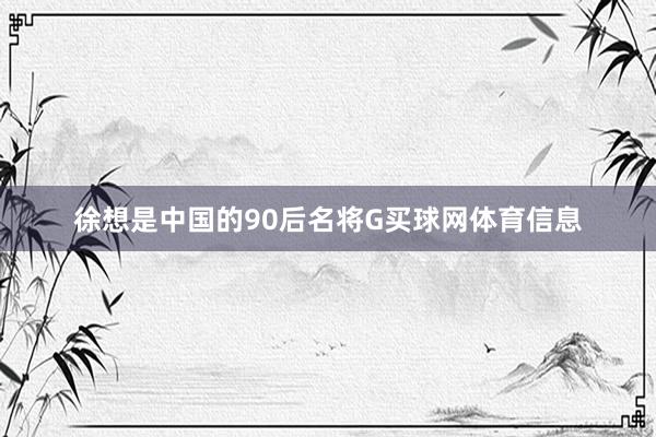 徐想是中国的90后名将G买球网体育信息