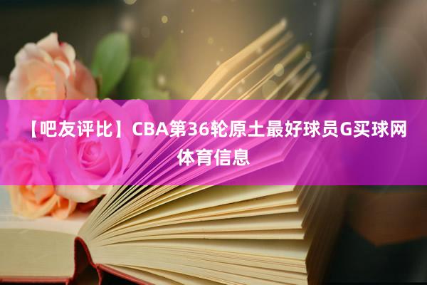 【吧友评比】CBA第36轮原土最好球员G买球网体育信息