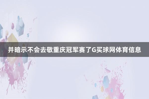 并暗示不会去敬重庆冠军赛了G买球网体育信息