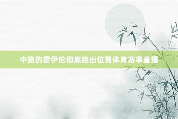 中路的霍伊伦彻底跑出位置体育赛事直播