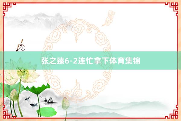 张之臻6-2连忙拿下体育集锦