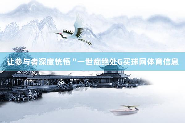 让参与者深度恍悟“一世痴绝处G买球网体育信息
