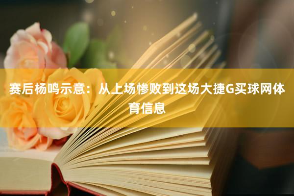 赛后杨鸣示意：从上场惨败到这场大捷G买球网体育信息