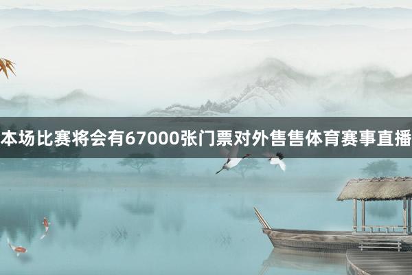 本场比赛将会有67000张门票对外售售体育赛事直播