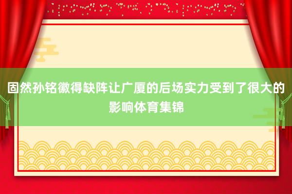固然孙铭徽得缺阵让广厦的后场实力受到了很大的影响体育集锦