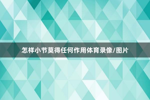 怎样小节莫得任何作用体育录像/图片
